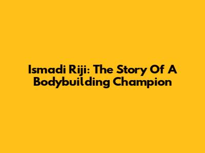 Ismadi Riji: The Story Of A Bodybuilding Champion
