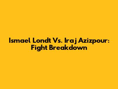 Ismael Londt Vs. Iraj Azizpour: Fight Breakdown