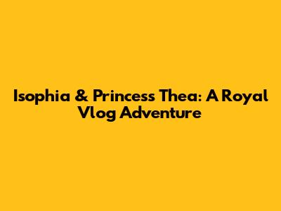 Isophia & Princess Thea: A Royal Vlog Adventure