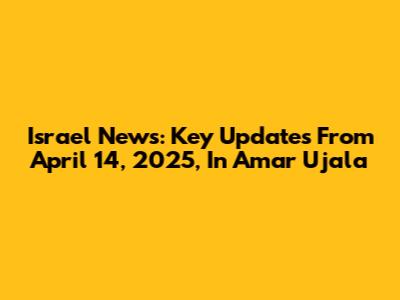 Israel News: Key Updates From April 14, 2025, In Amar Ujala