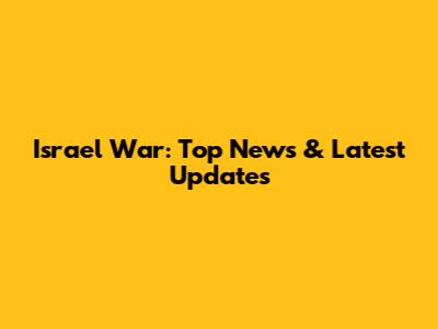 Israel War: Top News & Latest Updates
