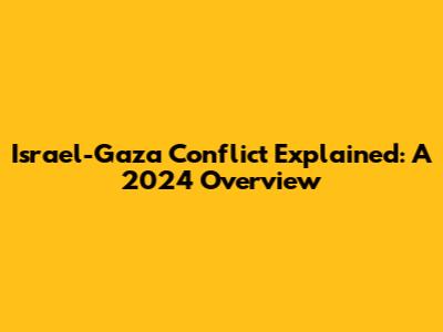 Israel-Gaza Conflict Explained: A 2024 Overview