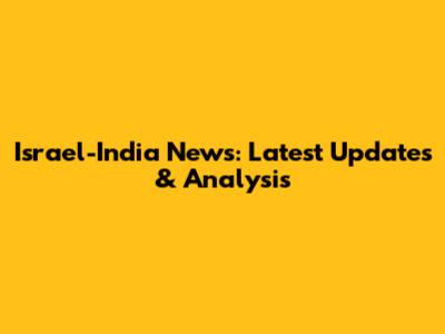 Israel-India News: Latest Updates & Analysis