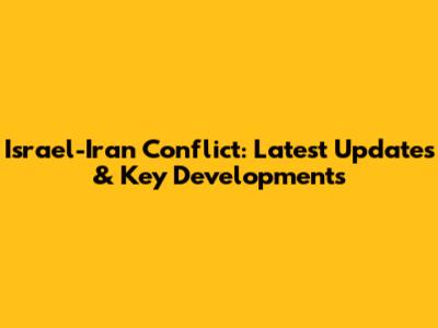 Israel-Iran Conflict: Latest Updates & Key Developments