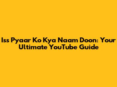 Iss Pyaar Ko Kya Naam Doon: Your Ultimate YouTube Guide