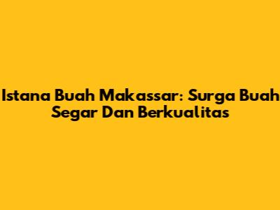 Istana Buah Makassar: Surga Buah Segar Dan Berkualitas