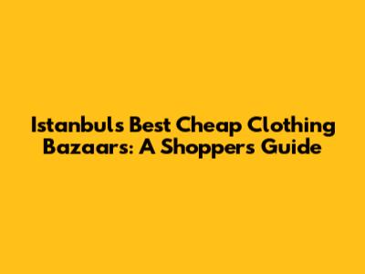 Istanbul's Best Cheap Clothing Bazaars: A Shopper's Guide