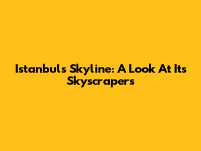 Istanbul's Skyline: A Look At Its Skyscrapers