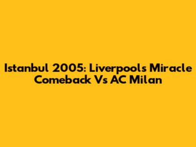 Istanbul 2005: Liverpool's Miracle Comeback Vs AC Milan