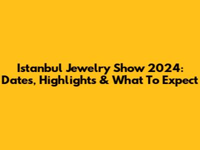 Istanbul Jewelry Show 2024: Dates, Highlights & What To Expect