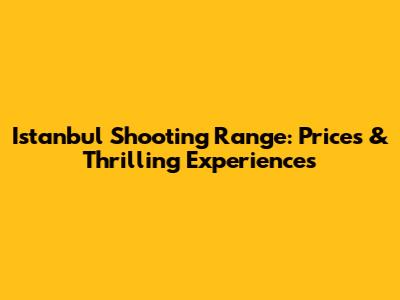 Istanbul Shooting Range: Prices & Thrilling Experiences