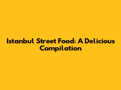 Istanbul Street Food: A Delicious Compilation