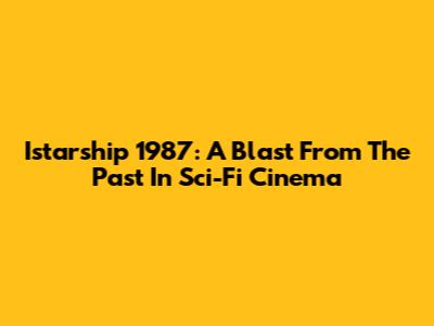 Istarship 1987: A Blast From The Past In Sci-Fi Cinema