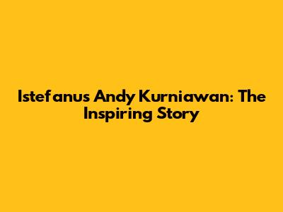 Istefanus Andy Kurniawan: The Inspiring Story