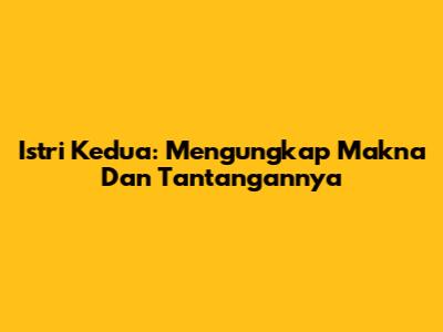 Istri Kedua: Mengungkap Makna Dan Tantangannya