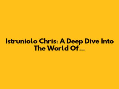Istruniolo Chris: A Deep Dive Into The World Of...