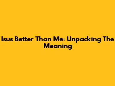 Isu's Better Than Me: Unpacking The Meaning