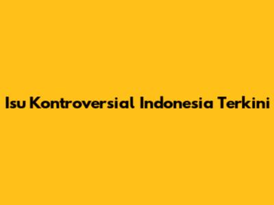 Isu Kontroversial Indonesia Terkini