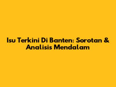 Isu Terkini Di Banten: Sorotan & Analisis Mendalam
