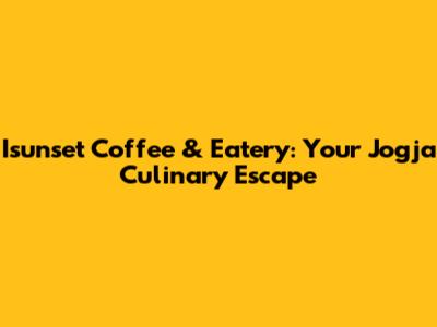 Isunset Coffee & Eatery: Your Jogja Culinary Escape