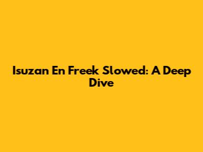 Isuzan En Freek Slowed: A Deep Dive