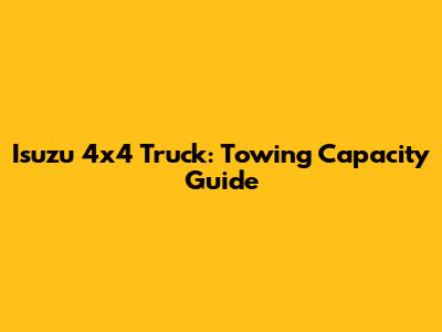 Isuzu 4x4 Truck: Towing Capacity Guide