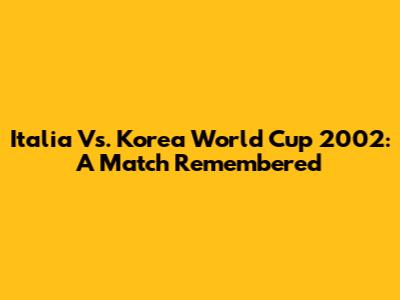 Italia Vs. Korea World Cup 2002: A Match Remembered