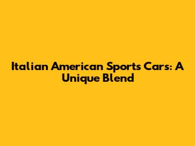 Italian American Sports Cars: A Unique Blend