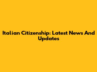 Italian Citizenship: Latest News And Updates
