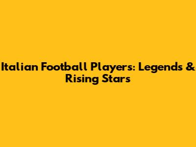 Italian Football Players: Legends & Rising Stars