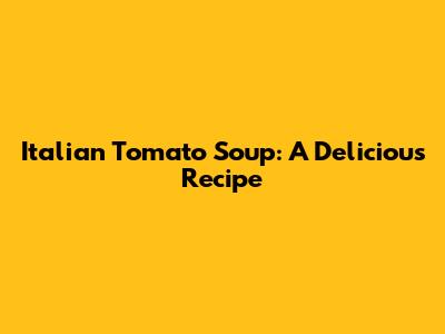 Italian Tomato Soup: A Delicious Recipe