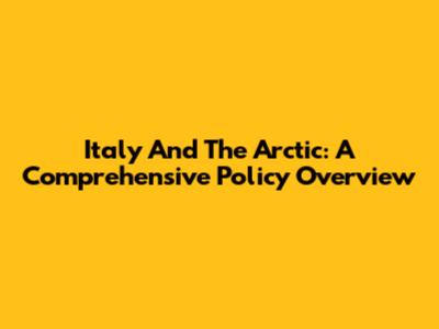 Italy And The Arctic: A Comprehensive Policy Overview