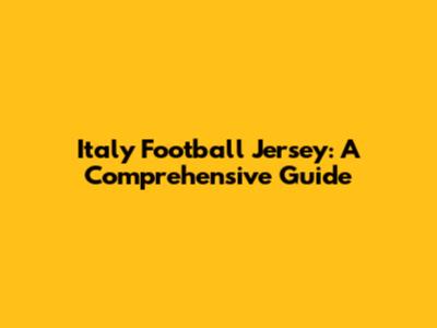 Italy Football Jersey: A Comprehensive Guide