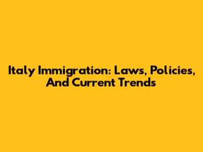 Italy Immigration: Laws, Policies, And Current Trends