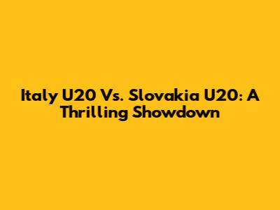 Italy U20 Vs. Slovakia U20: A Thrilling Showdown