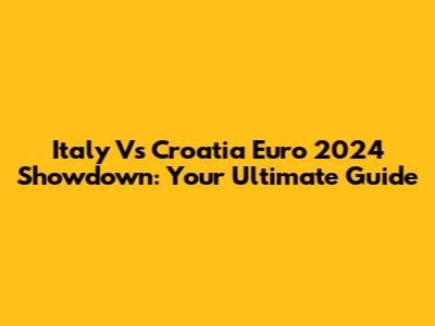 Italy Vs Croatia Euro 2024 Showdown: Your Ultimate Guide