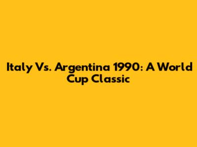 Italy Vs. Argentina 1990: A World Cup Classic