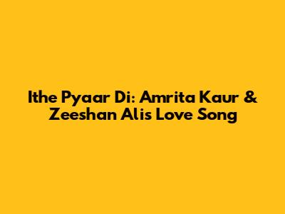Ithe Pyaar Di: Amrita Kaur & Zeeshan Ali's Love Song