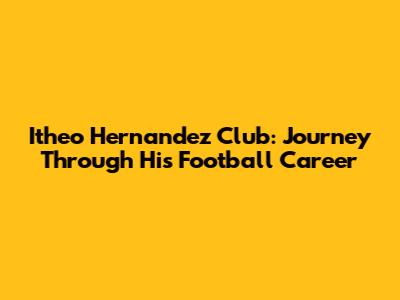 Itheo Hernandez Club: Journey Through His Football Career