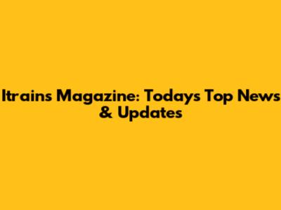 Itrains Magazine: Today's Top News & Updates