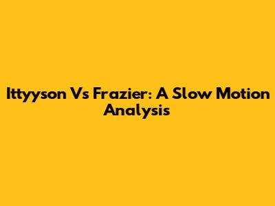 Ittyyson Vs Frazier: A Slow Motion Analysis