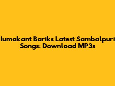 Iumakant Barik's Latest Sambalpuri Songs: Download MP3s