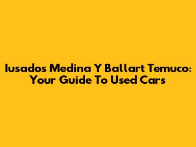 Iusados Medina Y Ballart Temuco: Your Guide To Used Cars