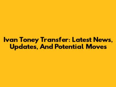 Ivan Toney Transfer: Latest News, Updates, And Potential Moves