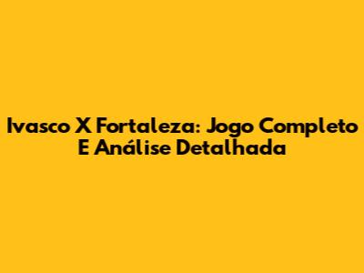 Ivasco X Fortaleza: Jogo Completo E Análise Detalhada
