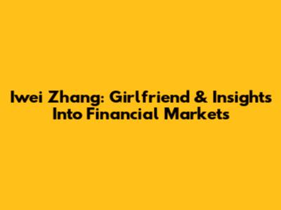 Iwei Zhang: Girlfriend & Insights Into Financial Markets