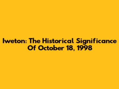 Iweton: The Historical Significance Of October 18, 1998
