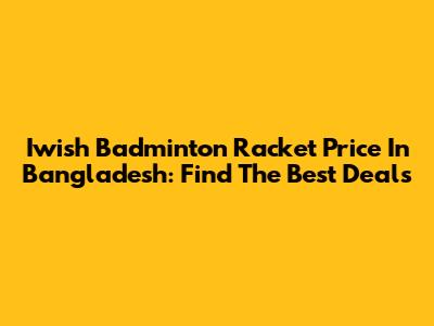 Iwish Badminton Racket Price In Bangladesh: Find The Best Deals