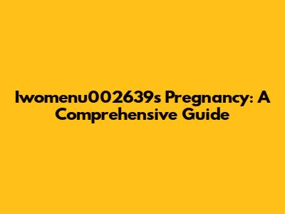 Iwomenu002639's Pregnancy: A Comprehensive Guide