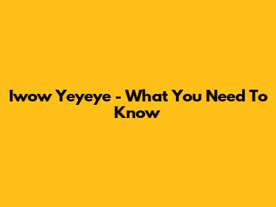 Iwow Yeyeye - What You Need To Know